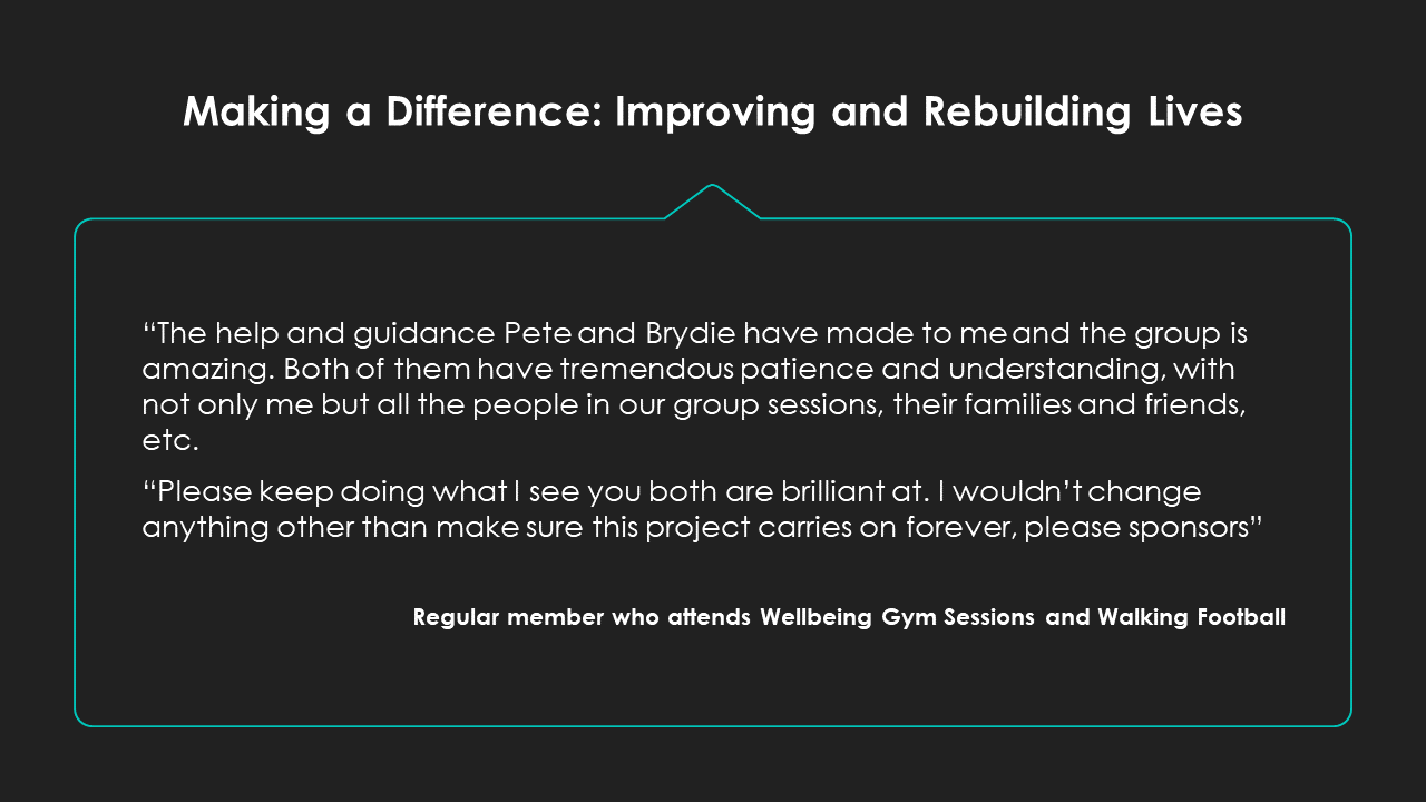 A slide titled Improving and Rebuilding Lives and including a quote from a regular member who attends the Wellbeing Gym Sessions and Walking Football